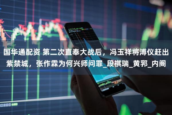 国华通配资 第二次直奉大战后，冯玉祥将溥仪赶出紫禁城，张作霖为何兴师问罪_段祺瑞_黄郛_内阁