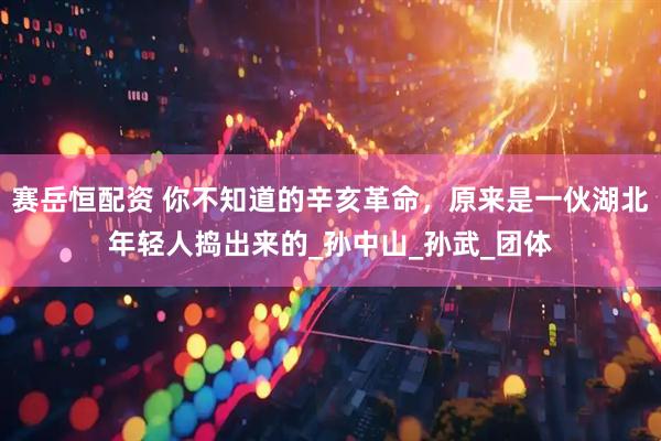 赛岳恒配资 你不知道的辛亥革命，原来是一伙湖北年轻人捣出来的_孙中山_孙武_团体