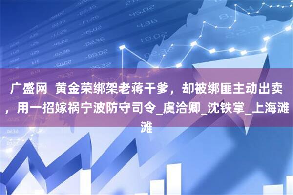 广盛网  黄金荣绑架老蒋干爹，却被绑匪主动出卖，用一招嫁祸宁波防守司令_虞洽卿_沈铁掌_上海滩