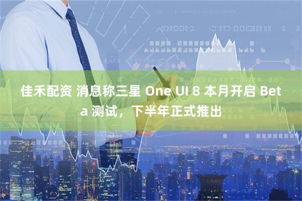 佳禾配资 消息称三星 One UI 8 本月开启 Beta 测试，下半年正式推出