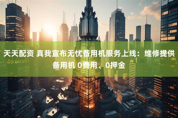 天天配资 真我宣布无忧备用机服务上线：维修提供备用机 0费用、0押金