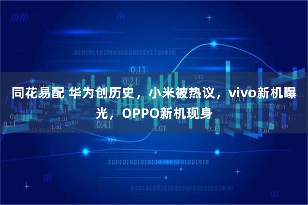 同花易配 华为创历史，小米被热议，vivo新机曝光，OPPO新机现身