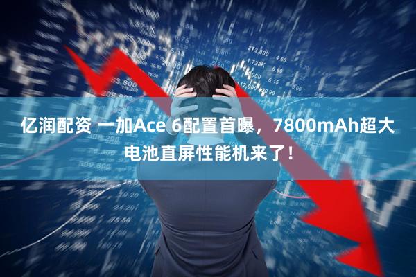 亿润配资 一加Ace 6配置首曝，7800mAh超大电池直屏性能机来了！