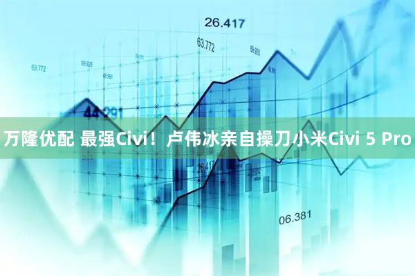 万隆优配 最强Civi！卢伟冰亲自操刀小米Civi 5 Pro