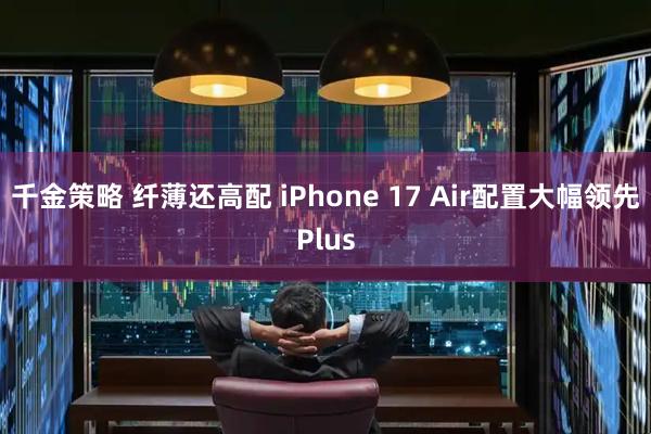 千金策略 纤薄还高配 iPhone 17 Air配置大幅领先Plus