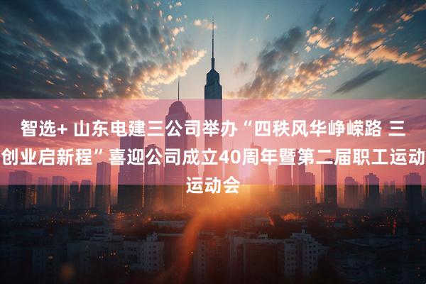 智选+ 山东电建三公司举办“四秩风华峥嵘路 三次创业启新程”喜迎公司成立40周年暨第二届职工运动会