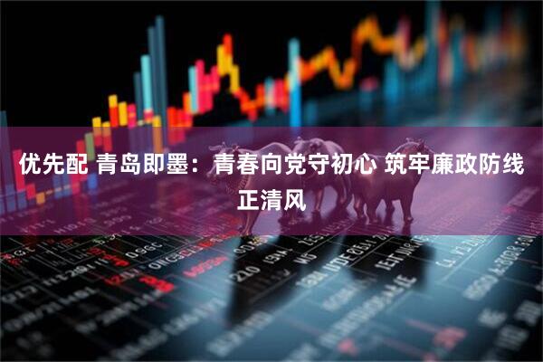 优先配 青岛即墨：青春向党守初心 筑牢廉政防线正清风