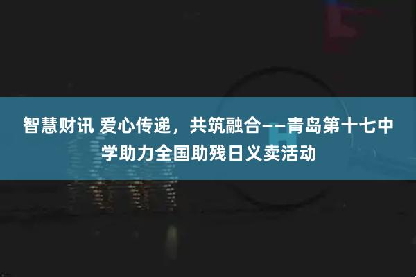 智慧财讯 爱心传递，共筑融合——青岛第十七中学助力全国助残日义卖活动