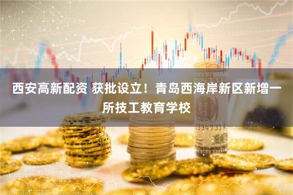 西安高新配资 获批设立！青岛西海岸新区新增一所技工教育学校