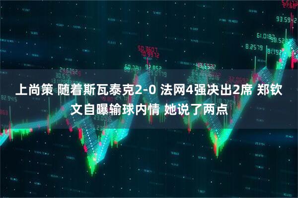 上尚策 随着斯瓦泰克2-0 法网4强决出2席 郑钦文自曝输球内情 她说了两点