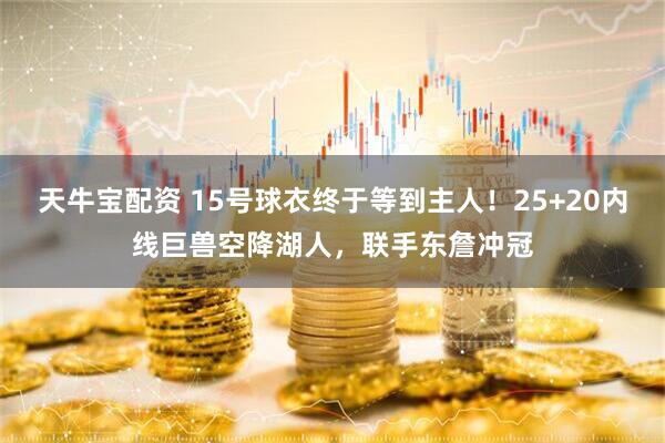 天牛宝配资 15号球衣终于等到主人！25+20内线巨兽空降湖人，联手东詹冲冠