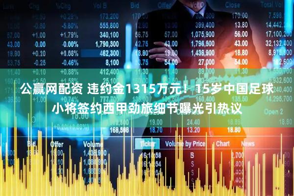 公赢网配资 违约金1315万元！15岁中国足球小将签约西甲劲旅细节曝光引热议