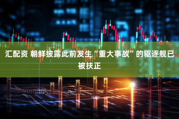 汇配资 朝鲜披露此前发生“重大事故”的驱逐舰已被扶正