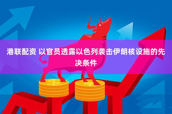 港联配资 以官员透露以色列袭击伊朗核设施的先决条件