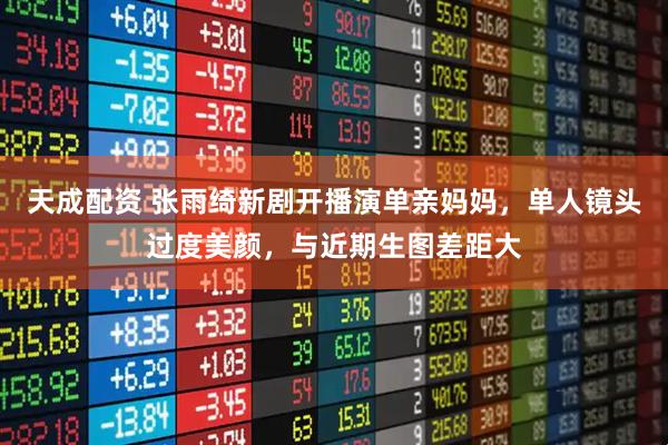天成配资 张雨绮新剧开播演单亲妈妈，单人镜头过度美颜，与近期生图差距大