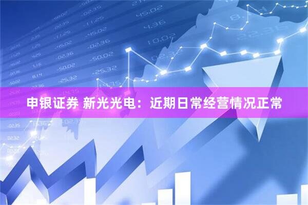 申银证券 新光光电：近期日常经营情况正常