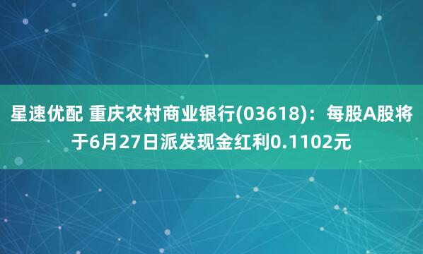 星速优配 重庆农村商业银行(03618)：每股A股将于6月27日派发现金红利0.1102元