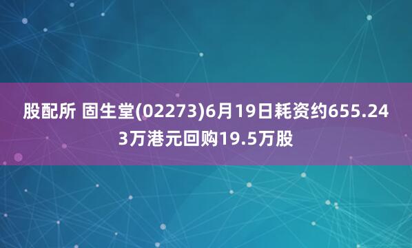 股配所 固生堂(02273)6月19日耗资约655.243万港元回购19.5万股