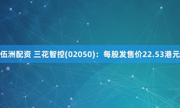 伍洲配资 三花智控(02050)：每股发售价22.53港元