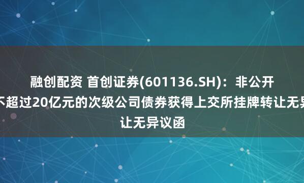 融创配资 首创证券(601136.SH)：非公开发行不超过20亿元的次级公司债券获得上交所挂牌转让无异议函