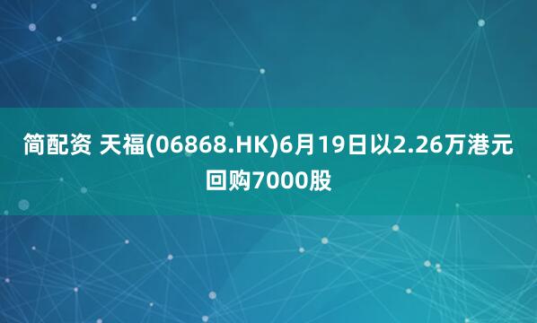 简配资 天福(06868.HK)6月19日以2.26万港元回购7000股