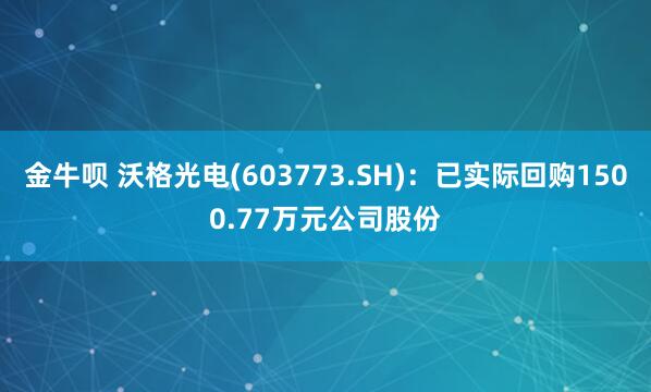 金牛呗 沃格光电(603773.SH)：已实际回购1500.77万元公司股份