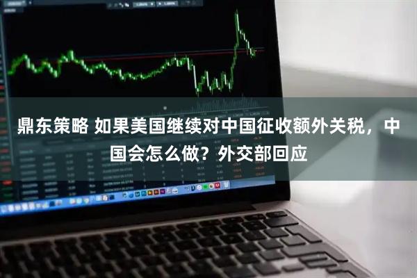 鼎东策略 如果美国继续对中国征收额外关税，中国会怎么做？外交部回应