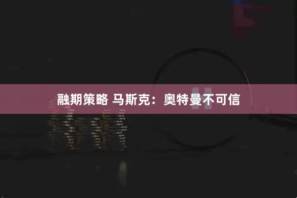 融期策略 马斯克：奥特曼不可信