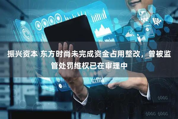 振兴资本 东方时尚未完成资金占用整改，曾被监管处罚维权已在审理中
