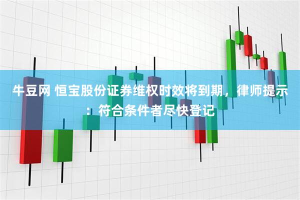 牛豆网 恒宝股份证券维权时效将到期，律师提示：符合条件者尽快登记