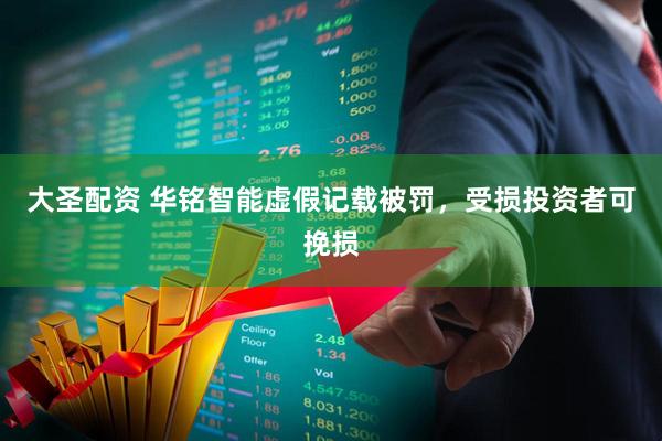 大圣配资 华铭智能虚假记载被罚，受损投资者可挽损