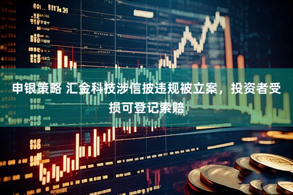 申银策略 汇金科技涉信披违规被立案，投资者受损可登记索赔