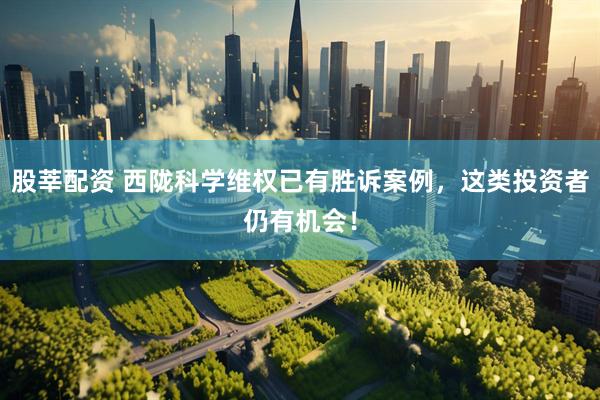 股莘配资 西陇科学维权已有胜诉案例，这类投资者仍有机会！