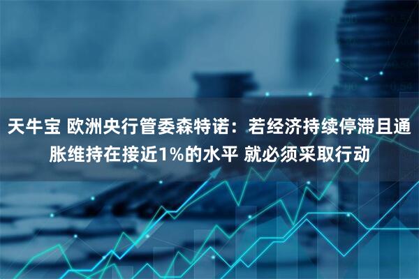 天牛宝 欧洲央行管委森特诺：若经济持续停滞且通胀维持在接近1%的水平 就必须采取行动