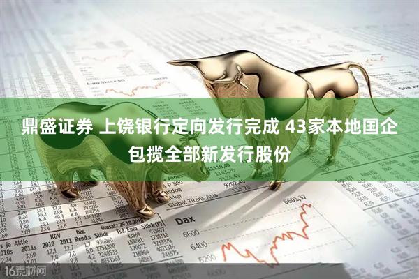 鼎盛证券 上饶银行定向发行完成 43家本地国企包揽全部新发行股份