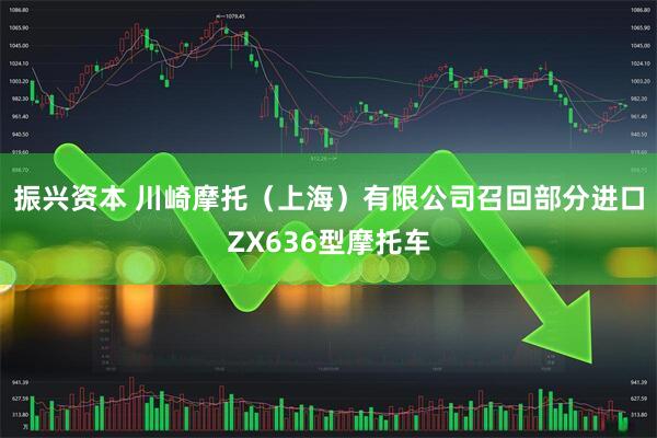 振兴资本 川崎摩托（上海）有限公司召回部分进口ZX636型摩托车