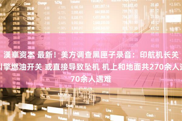 漢崋资本 最新！美方调查黑匣子录音：印航机长关闭引擎燃油开关 或直接导致坠机 机上和地面共270余人遇难
