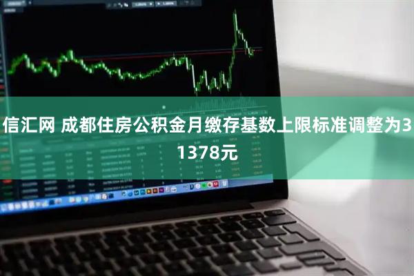 信汇网 成都住房公积金月缴存基数上限标准调整为31378元