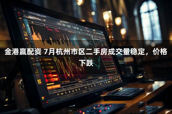 金港赢配资 7月杭州市区二手房成交量稳定，价格下跌