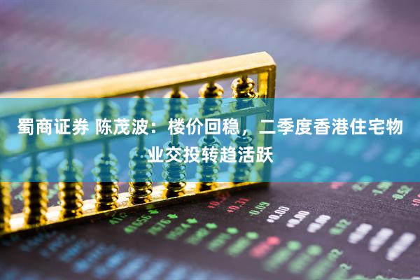 蜀商证券 陈茂波：楼价回稳，二季度香港住宅物业交投转趋活跃