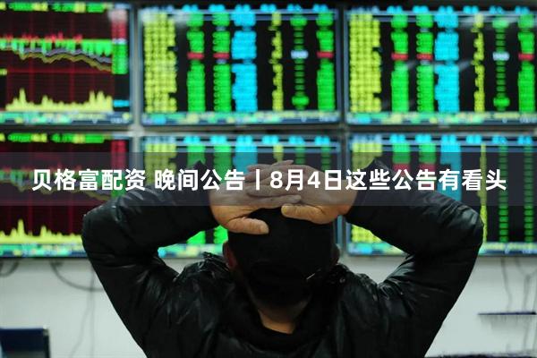 贝格富配资 晚间公告丨8月4日这些公告有看头