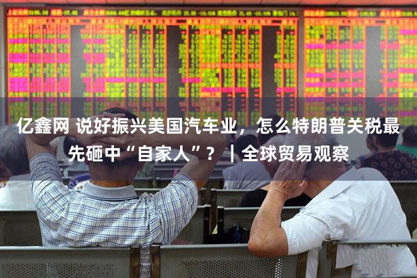 亿鑫网 说好振兴美国汽车业，怎么特朗普关税最先砸中“自家人”？｜全球贸易观察