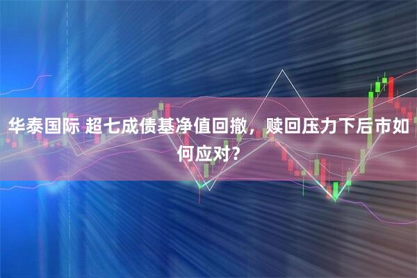 华泰国际 超七成债基净值回撤，赎回压力下后市如何应对？