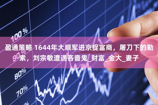 盈通策略 1644年大顺军进京捉富商，屠刀下的勒索，刘宗敏遭遇吝啬鬼_财富_金大_妻子