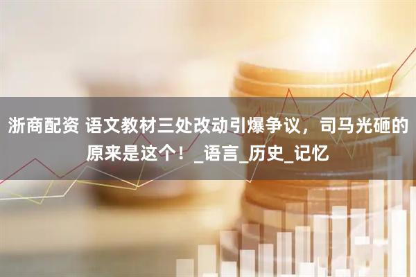 浙商配资 语文教材三处改动引爆争议，司马光砸的原来是这个！_语言_历史_记忆