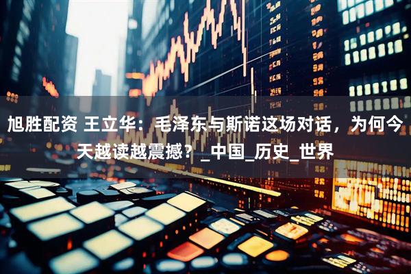 旭胜配资 王立华：毛泽东与斯诺这场对话，为何今天越读越震撼？_中国_历史_世界