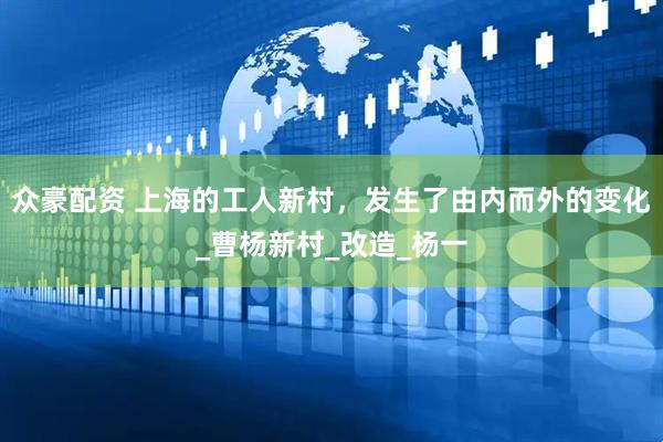 众豪配资 上海的工人新村，发生了由内而外的变化_曹杨新村_改造_杨一