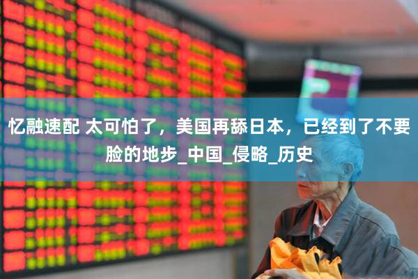 忆融速配 太可怕了，美国再舔日本，已经到了不要脸的地步_中国_侵略_历史