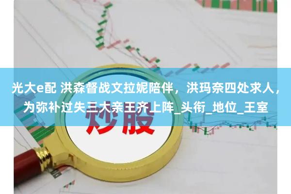 光大e配 洪森督战文拉妮陪伴，洪玛奈四处求人，为弥补过失三大亲王齐上阵_头衔_地位_王室