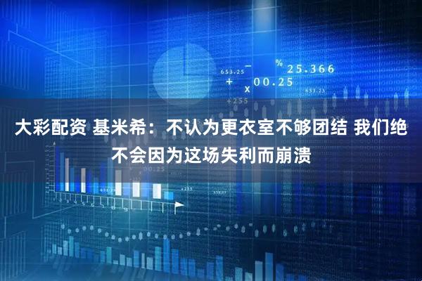 大彩配资 基米希：不认为更衣室不够团结 我们绝不会因为这场失利而崩溃